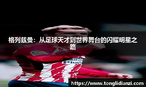 格列兹曼：从足球天才到世界舞台的闪耀明星之路