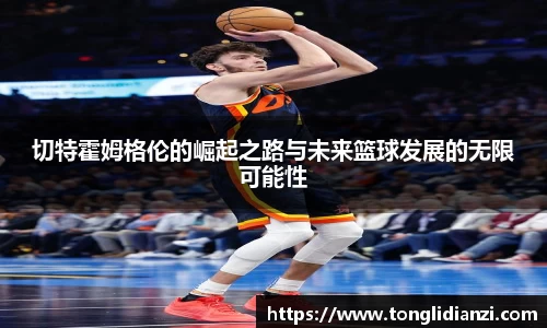 切特霍姆格伦的崛起之路与未来篮球发展的无限可能性