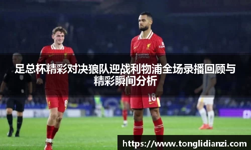 足总杯精彩对决狼队迎战利物浦全场录播回顾与精彩瞬间分析